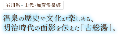 石川県、山代・加賀温泉郷 - 温泉の歴史や文化が楽しめる、
明治時代の面影を伝えた「古総湯」。