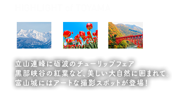 HIGHLIGHT of TOYAMA - 立山連峰に砺波のチューリップフェア、黒部峡谷の紅葉など、美しい大自然に囲まれて。富山城にはアートな撮影スポットが登場！